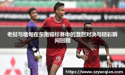 老挝与缅甸在东南锦标赛中的激烈对决与精彩瞬间回顾
