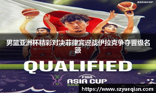 男篮亚洲杯精彩对决菲律宾迎战伊拉克争夺晋级名额