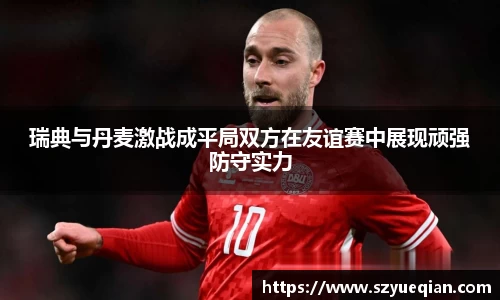 瑞典与丹麦激战成平局双方在友谊赛中展现顽强防守实力