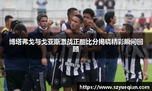 博塔弗戈与戈亚斯激战正酣比分揭晓精彩瞬间回顾